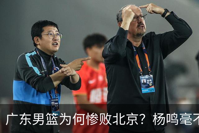 广东男篮为何惨败北京？杨鸣毫不留情一针见血！球迷想念杜锋！
