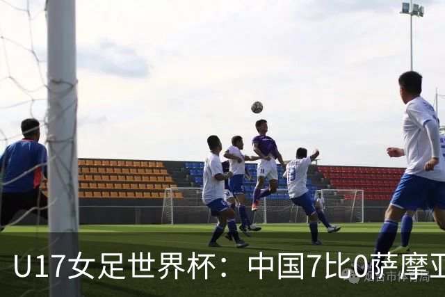 U17女足世界杯：中国7比0萨摩亚收获两连胜，成宛迪、徐悦双响，杨兰世界波！